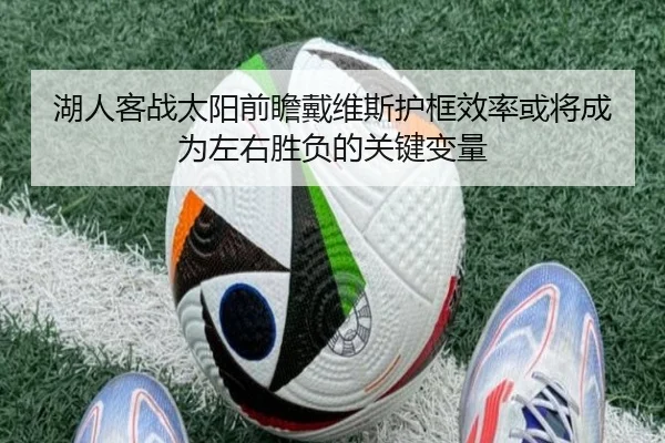 湖人客战太阳前瞻戴维斯护框效率或将成为左右胜负的关键变量