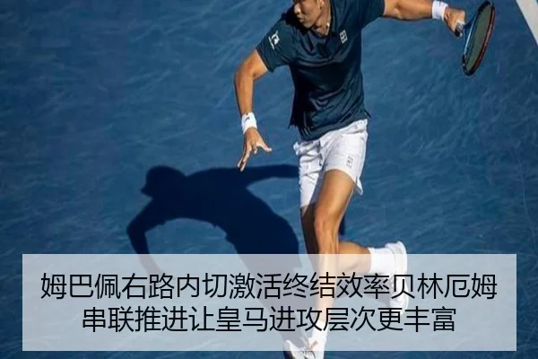姆巴佩右路内切激活终结效率贝林厄姆串联推进让皇马进攻层次更丰富