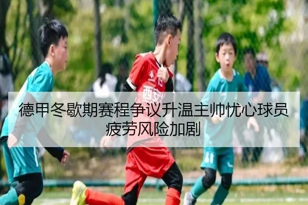 德甲冬歇期赛程争议升温主帅忧心球员疲劳风险加剧