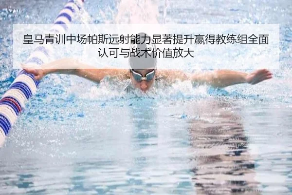 皇马青训中场帕斯远射能力显著提升赢得教练组全面认可与战术价值放大